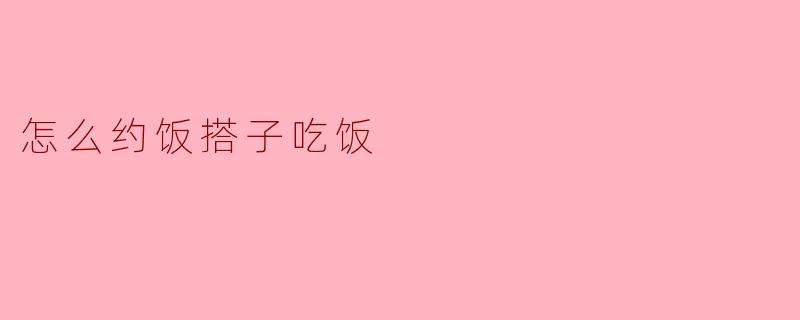 怎么约饭搭子吃饭