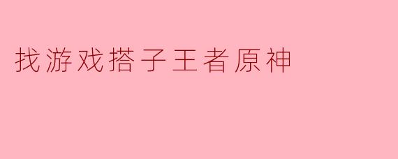 找游戏搭子王者原神
