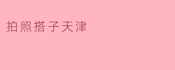 在天津哪里可以找到好的拍照搭子一起摄影?
