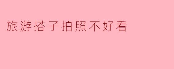 旅游搭子拍照不好看