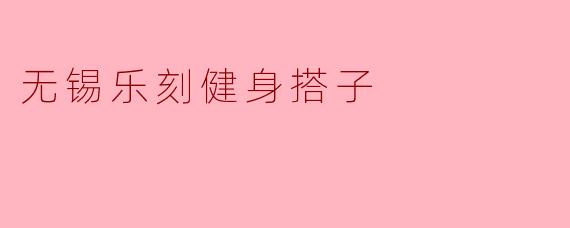 ### 无锡乐刻健身搭子的魅力与魅力
