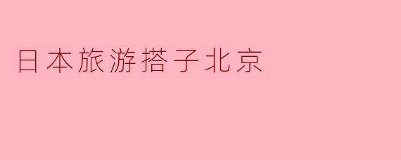 探索日本之旅:与搭子一起开启北京之行