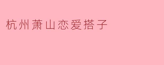 ### 探索杭州萧山的“恋爱搭子”文化