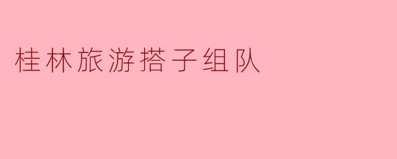 桂林旅游搭子组队