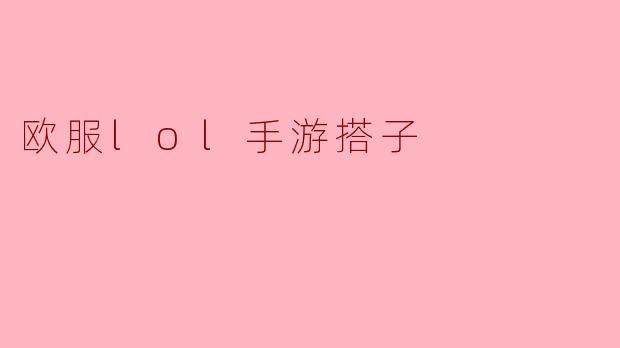 ### 欧服LOL手游搭子的乐趣与魅力
