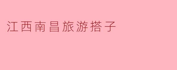 探寻江西南昌的旅游搭子:一种新颖的旅行方式