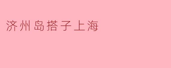 ### 济州岛搭子上海:跨越海峡的友谊之旅