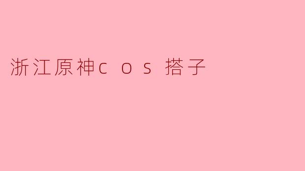 ### 探索浙江原神COS搭子的魅力与热情