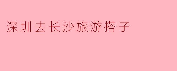 深圳去长沙旅游搭子