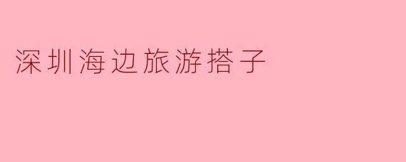 ### 发现深圳海边的美,寻找志同道合的旅游搭子