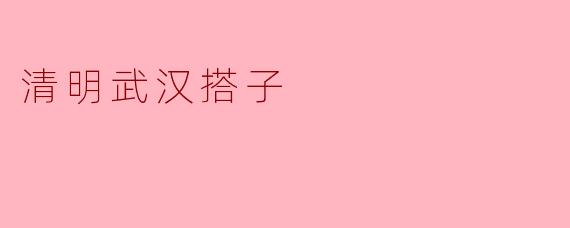 清明节武汉有什么特别的习俗和活动?****