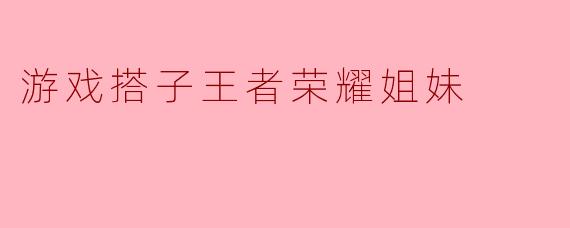 游戏搭子王者荣耀姐妹