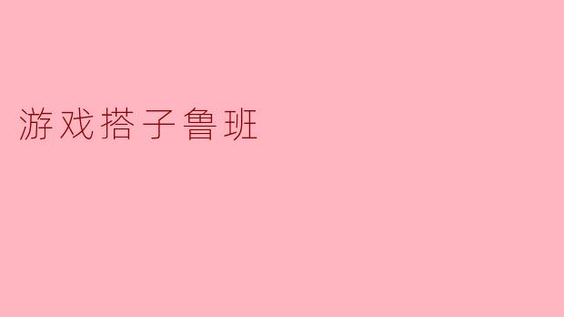 游戏搭子鲁班在游戏中有什么独特的技能和特点?
