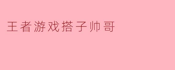 ### 王者游戏搭子帅哥：虚拟世界中的真实友谊