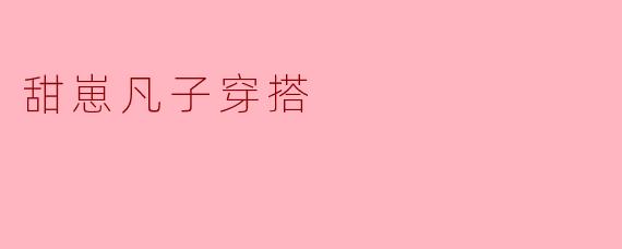 ### 甜崽凡子的穿搭风格探秘