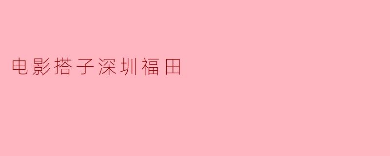电影搭子深圳福田
