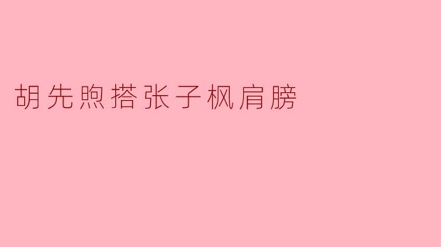 胡先煦搭张子枫肩膀