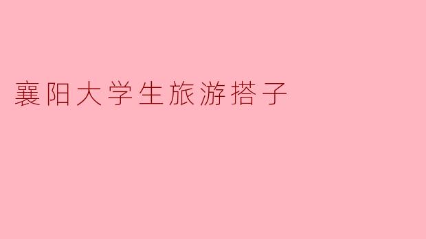 襄阳的大学生旅游搭子有哪些推荐的旅行活动或景点?****