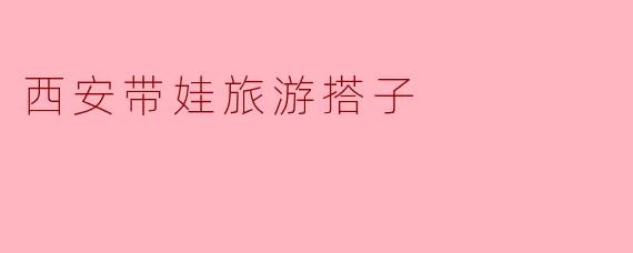 西安带娃旅游搭子