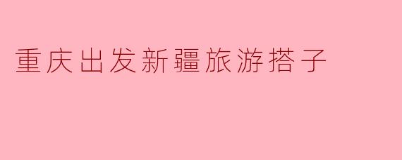 重庆出发新疆旅游搭子
