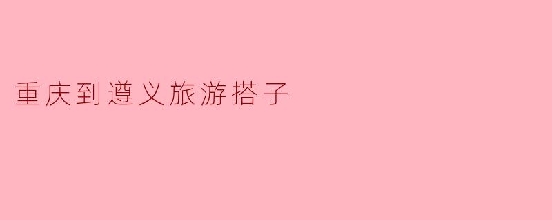 重庆到遵义旅游搭子