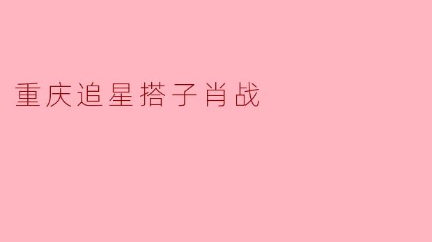 追星之路:重庆女孩与肖战的青春故事