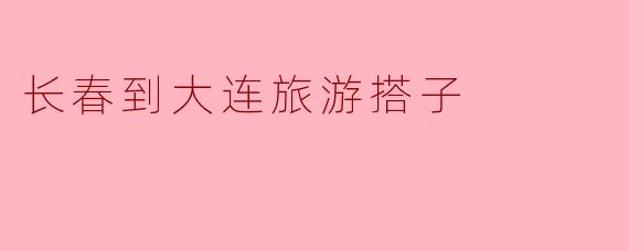 从长春到大连旅游，有推荐的搭子吗？