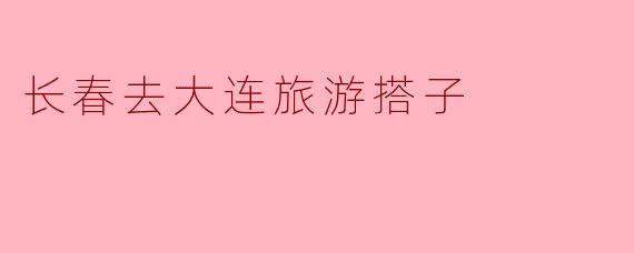 长春去大连旅游搭子
