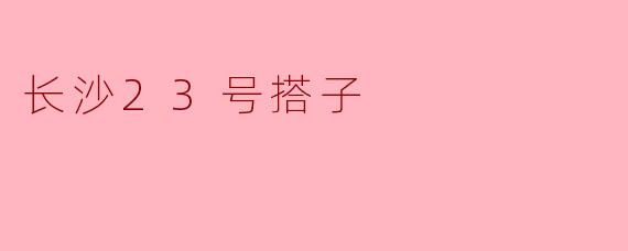 ### 长沙23号搭子——城市生活的新风尚