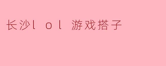 ### 长沙LOL游戏搭子的乐趣与挑战