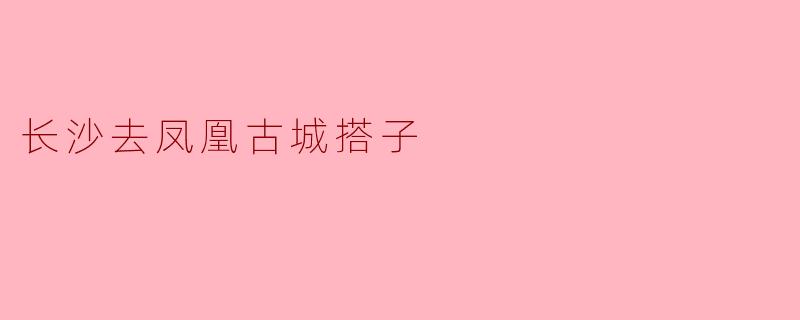 长沙去凤凰古城搭子