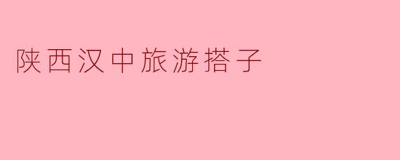 汉中旅游搭子：探索陕西汉中的美丽与魅力