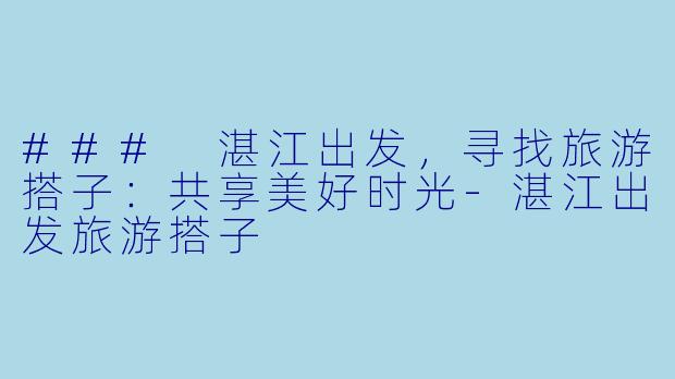 ### 湛江出发，寻找旅游搭子：共享美好时光-湛江出发旅游搭子