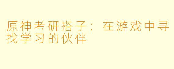 原神考研搭子：在游戏中寻找学习的伙伴