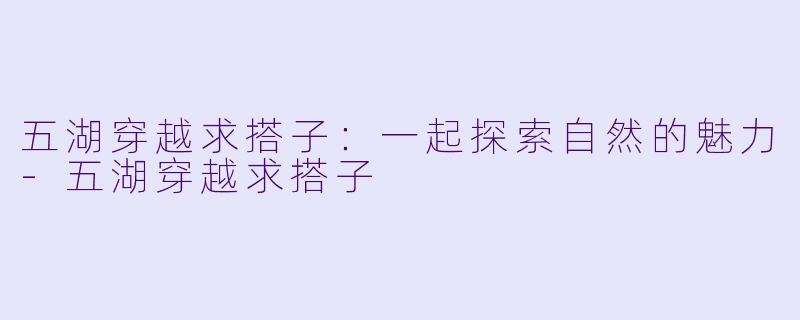 五湖穿越求搭子：一起探索自然的魅力-五湖穿越求搭子