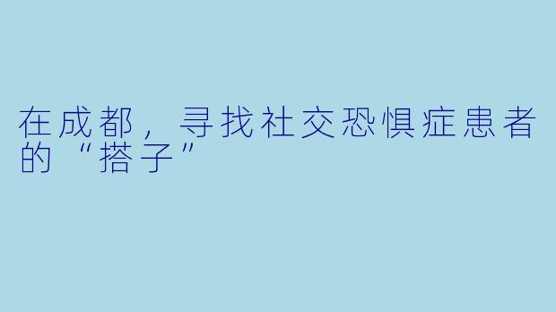 在成都，寻找社交恐惧症患者的“搭子”