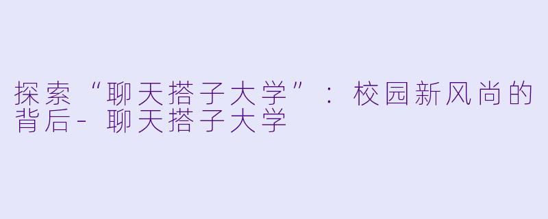 探索“聊天搭子大学”：校园新风尚的背后-聊天搭子大学