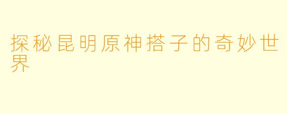 探秘昆明原神搭子的奇妙世界
