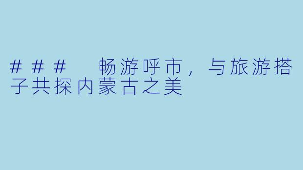 ### 畅游呼市,与旅游搭子共探内蒙古之美