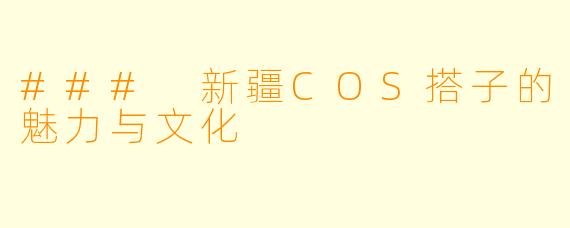 ### 新疆COS搭子的魅力与文化