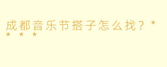 成都音乐节搭子怎么找？****