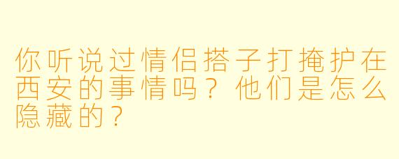你听说过情侣搭子打掩护在西安的事情吗？他们是怎么隐藏的？