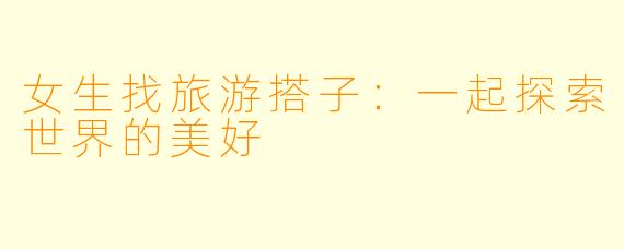 女生找旅游搭子：一起探索世界的美好