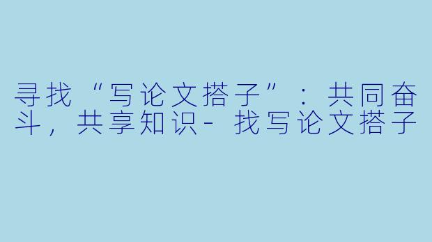 寻找“写论文搭子”：共同奋斗，共享知识-找写论文搭子