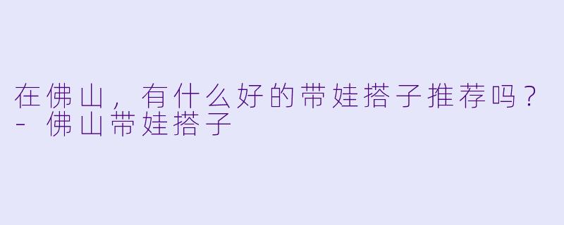 在佛山，有什么好的带娃搭子推荐吗？