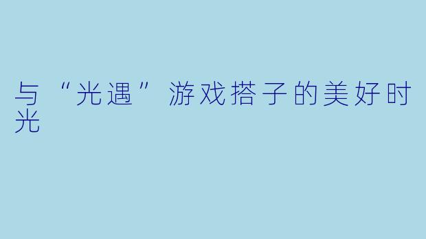 与“光遇”游戏搭子的美好时光