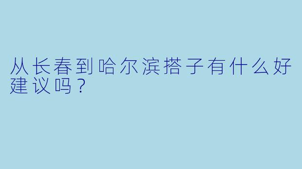 从长春到哈尔滨搭子有什么好建议吗？  