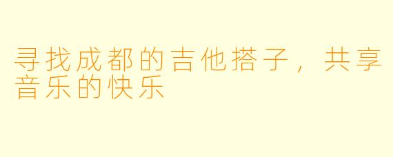 寻找成都的吉他搭子，共享音乐的快乐