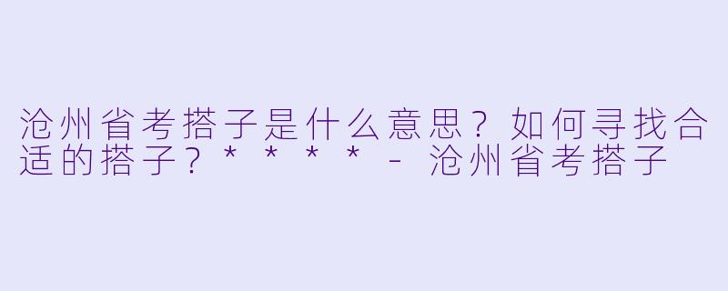 沧州省考搭子是什么意思?如何寻找合适的搭子?****