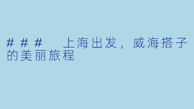 ### 上海出发，威海搭子的美丽旅程